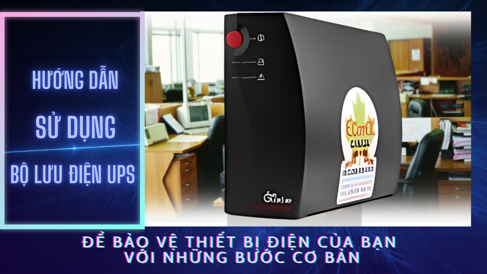 Hướng dẫn sử dụng bộ lưu điện UPS để bảo vệ thiết bị điện của bạn với những bước cơ bản