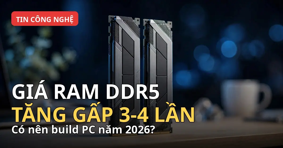 Giá RAM DDR5 Tăng Gấp 3-4 Lần Năm 2026: Có Nên Build PC Lúc Này?